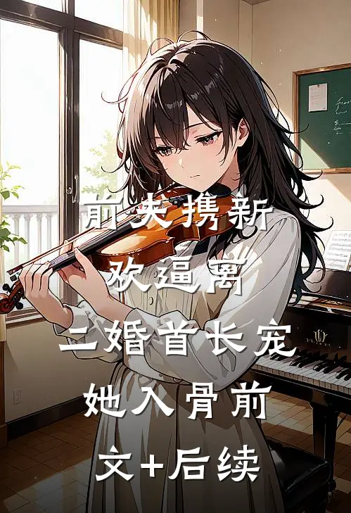 前夫携新欢逼离，二婚首长宠她入骨前文+后续