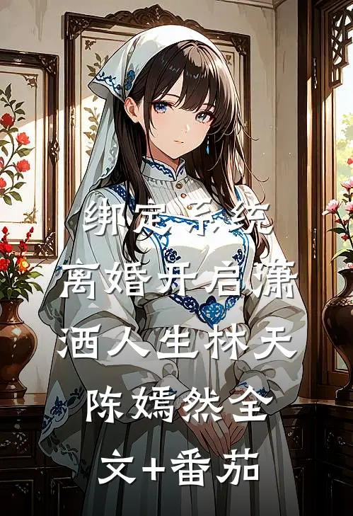 绑定系统：离婚开启潇洒人生林天陈嫣然全文+番茄