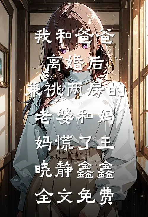 我和爸爸离婚后，兼祧两房的老婆和妈妈慌了王晓静鑫鑫全文免费