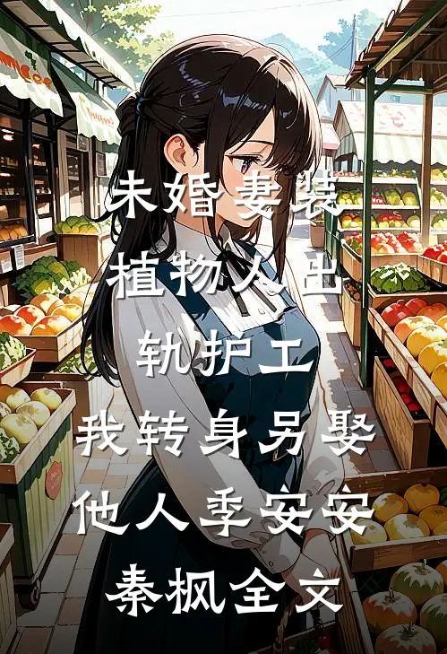 未婚妻装植物人出轨护工，我转身另娶他人季安安秦枫全文