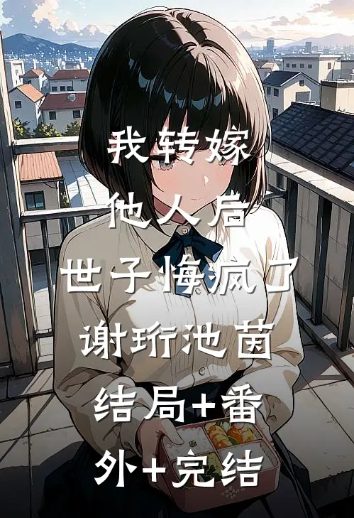 我转嫁他人后，世子悔疯了谢珩池茵结局+番外+完结