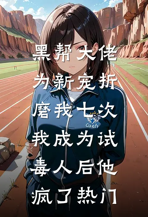 黑帮大佬为新宠折磨我七次，我成为试毒人后他疯了热门