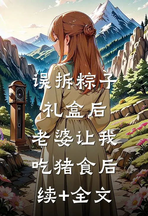 误拆粽子礼盒后，老婆让我吃猪食后续+全文