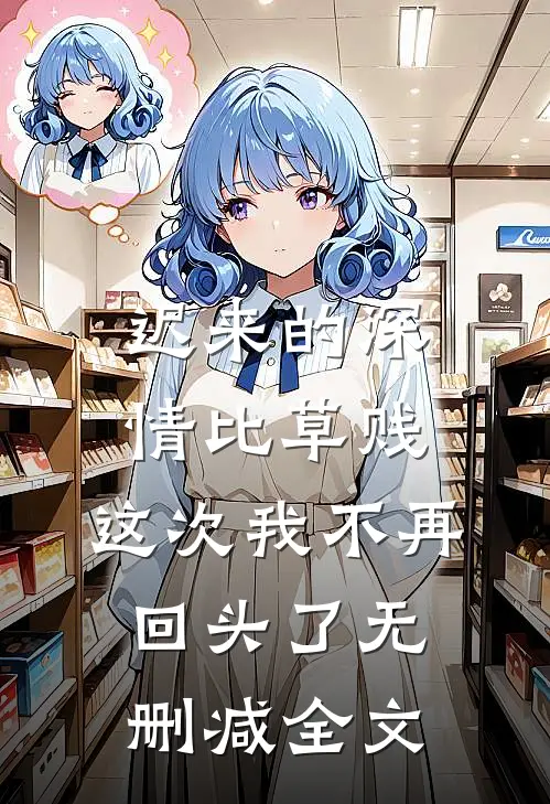 迟来的深情比草贱，这次我不再回头了无删减全文