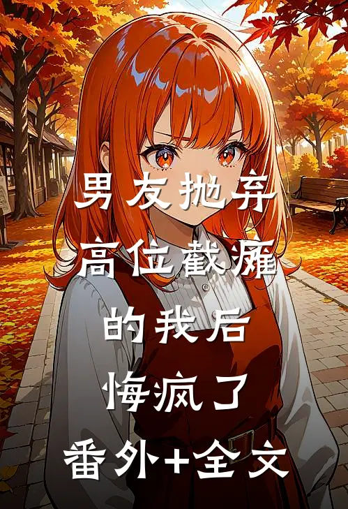 男友抛弃高位截瘫的我后，悔疯了:(番外)+(全文)