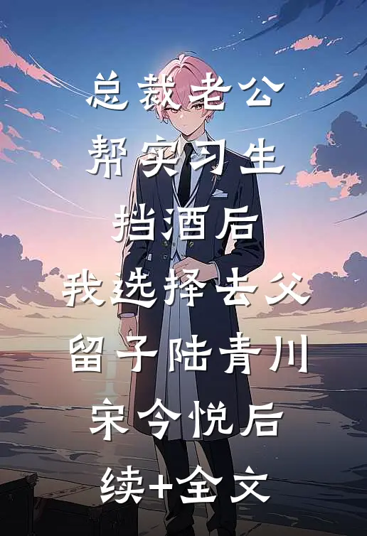 总裁老公帮实习生挡酒后，我选择去父留子陆青川宋今悦后续+全文