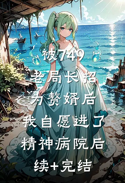 被749老局长招为赘婿后，我自愿进了精神病院后续+完结
