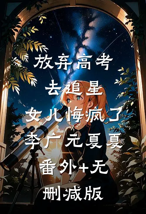 放弃高考去追星，女儿悔疯了李广元夏夏:番外+无删减版
