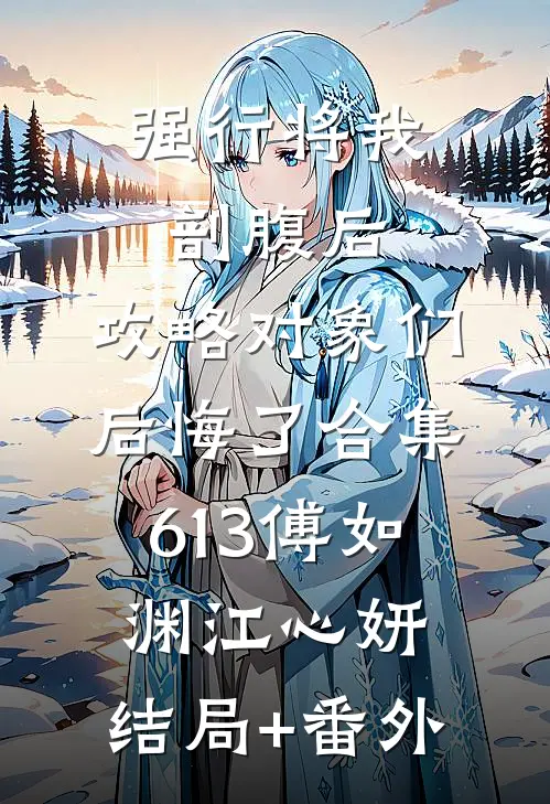 强行将我剖腹后，攻略对象们后悔了合集613傅如渊江心妍:结局+番外