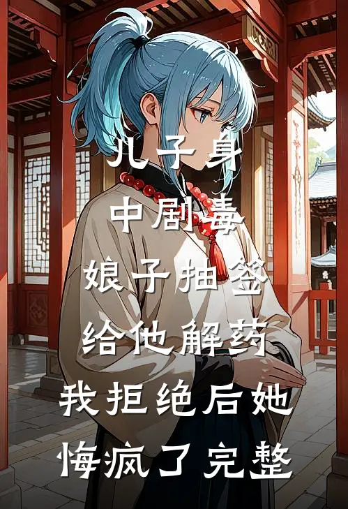 儿子身中剧毒，娘子抽签给他解药，我拒绝后她悔疯了完整