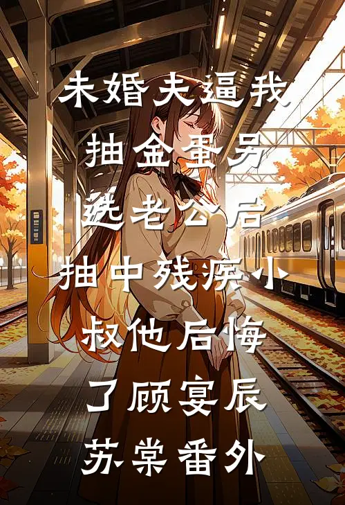 未婚夫逼我抽金蛋另选老公后，抽中残疾小叔他后悔了顾宴辰苏棠番外