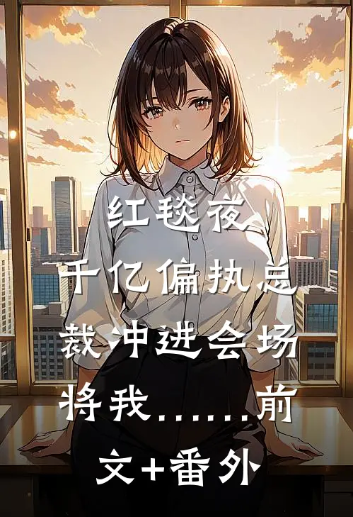 红毯夜，千亿偏执总裁冲进会场将我……前文+番外