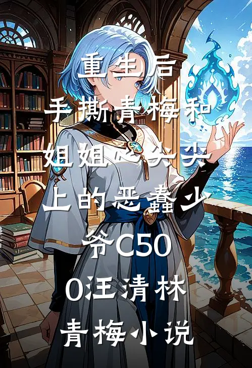 重生后，手撕青梅和姐姐心尖尖上的恶蠢少爷C500汪清林青梅小说