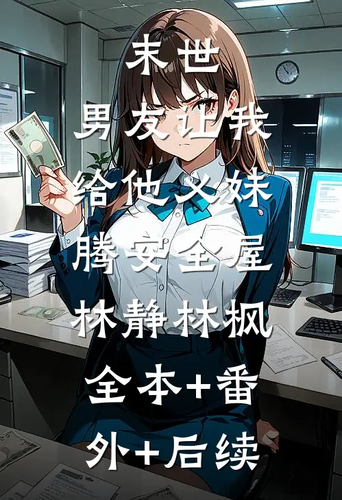 末世，男友让我给他义妹腾安全屋林静林枫:全本+番外+后续