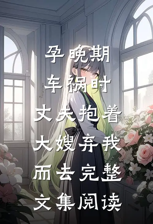 孕晚期车祸时，丈夫抱着大嫂弃我而去完整文集阅读