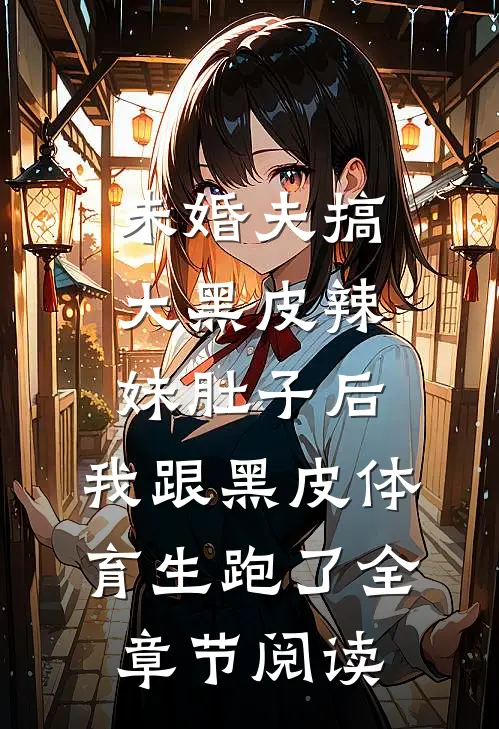 未婚夫搞大黑皮辣妹肚子后，我跟黑皮体育生跑了全章节阅读