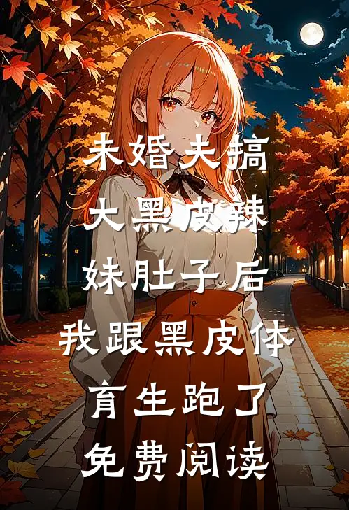 未婚夫搞大黑皮辣妹肚子后，我跟黑皮体育生跑了免费阅读