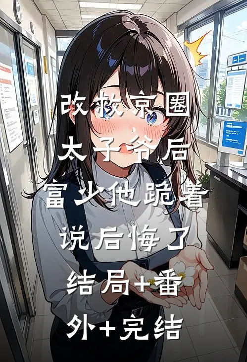 改救京圈太子爷后，富少他跪着说后悔了结局+番外+完结