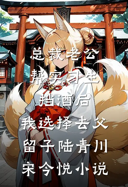 总裁老公帮实习生挡酒后，我选择去父留子陆青川宋今悦小说
