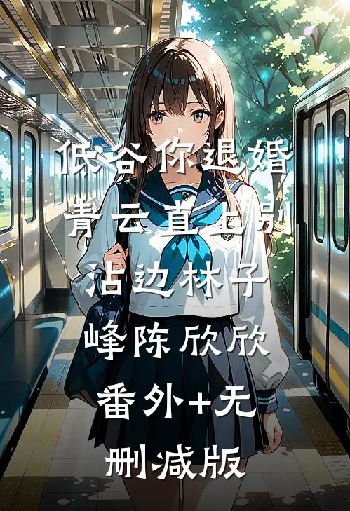 低谷你退婚，青云直上别沾边林子峰陈欣欣:番外+无删减版