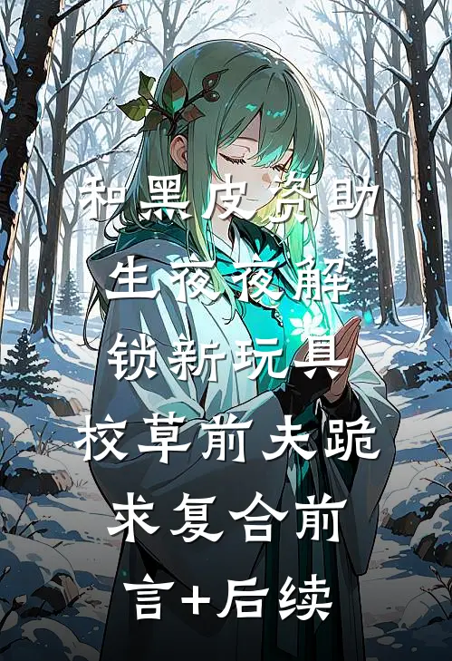 和黑皮资助生夜夜解锁新玩具，校草前夫跪求复合前言+后续