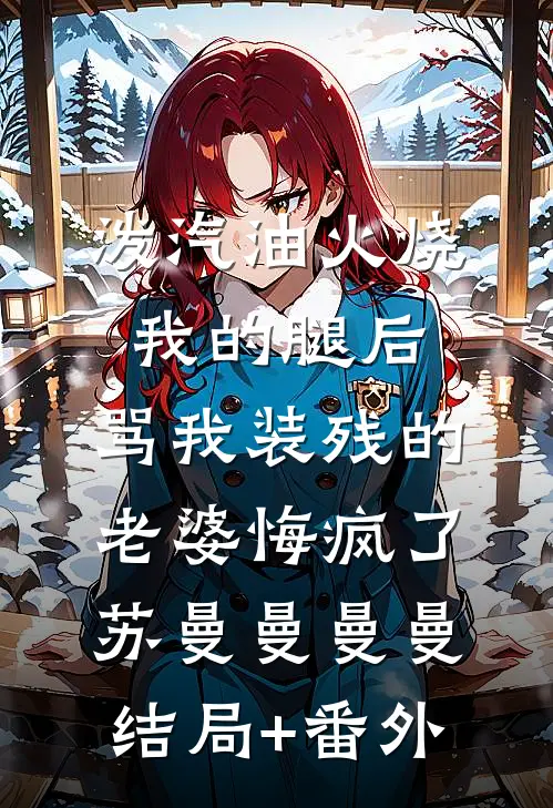 泼汽油火烧我的腿后，骂我装残的老婆悔疯了苏曼曼曼曼结局+番外