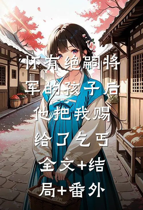 怀有绝嗣将军的孩子后，他把我赐给了乞丐全文+结局+番外