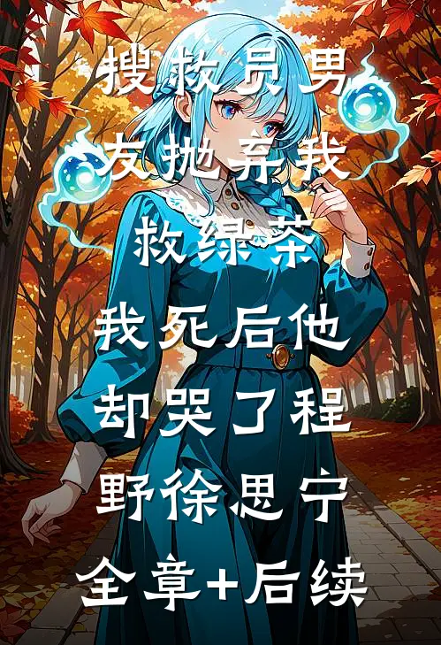 搜救员男友抛弃我救绿茶，我死后他却哭了程野徐思宁:全章+后续