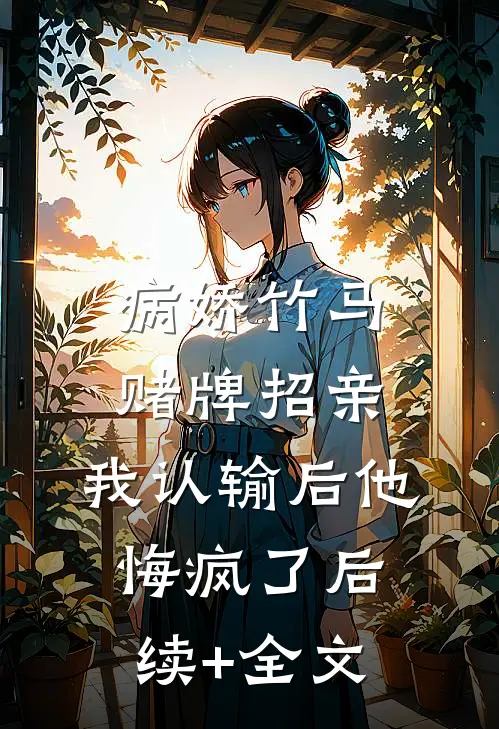 病娇竹马赌牌招亲，我认输后他悔疯了后续+全文