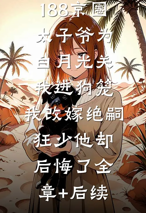 188京圈太子爷为白月光关我进狗笼，我改嫁绝嗣狂少他却后悔了全章+后续