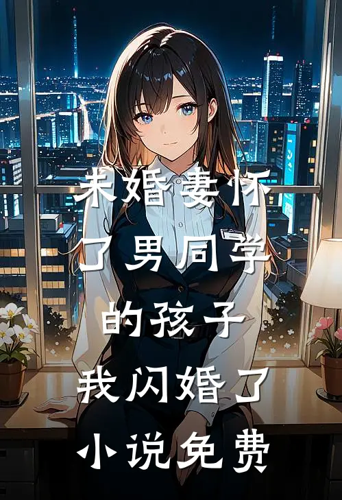 未婚妻怀了男同学的孩子，我闪婚了小说免费
