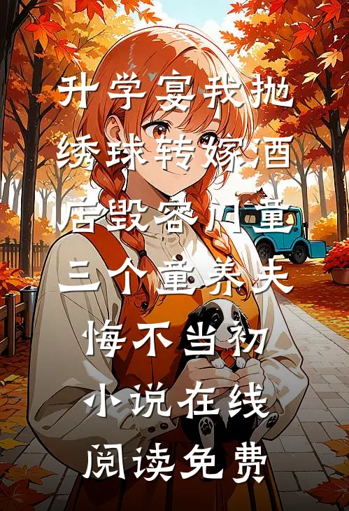 升学宴我抛绣球转嫁酒店毁容门童，三个童养夫悔不当初小说在线阅读免费