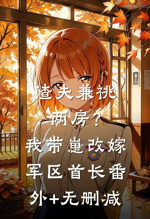 渣夫兼祧两房？我带崽改嫁军区首长番外+无删减