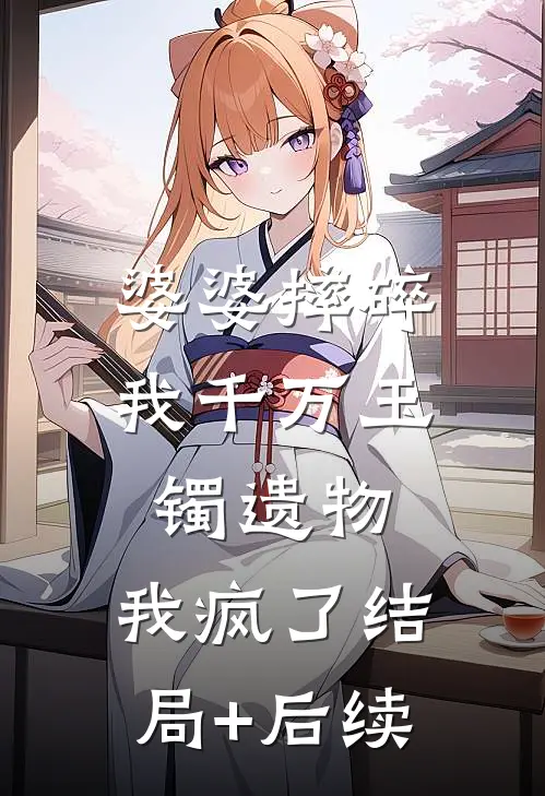 婆婆摔碎我千万玉镯遗物，我疯了结局+后续