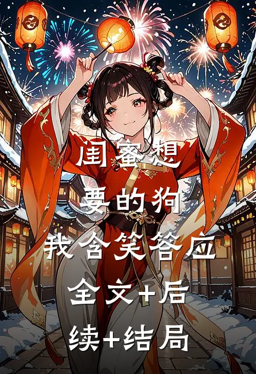 闺蜜想要的狗，我含笑答应全文+后续+结局