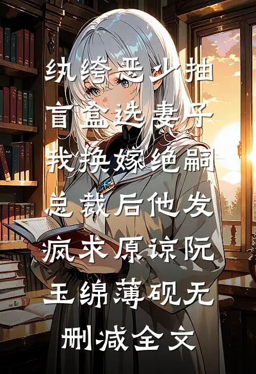 纨绔恶少抽盲盒选妻子，我换嫁绝嗣总裁后他发疯求原谅阮玉绵薄砚无删减全文