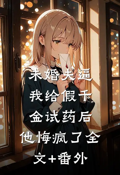 未婚夫逼我给假千金试药后，他悔疯了全文+番外