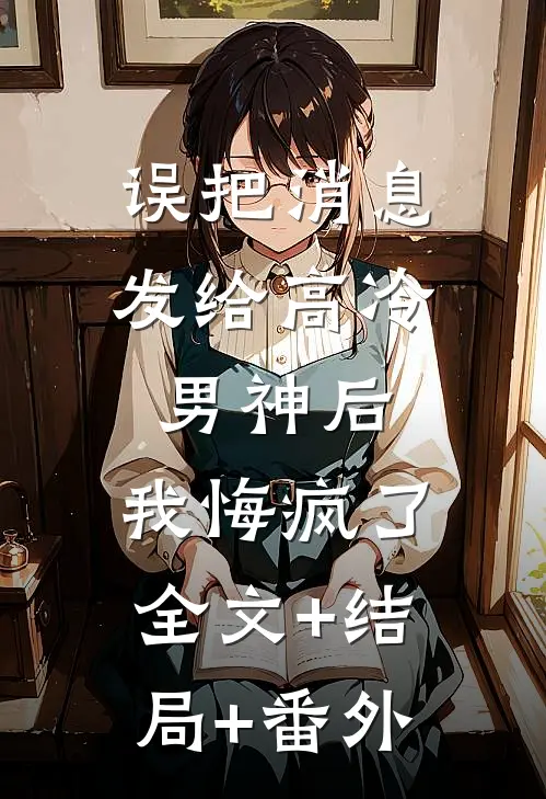 误把消息发给高冷男神后，我悔疯了:全文+结局+番外