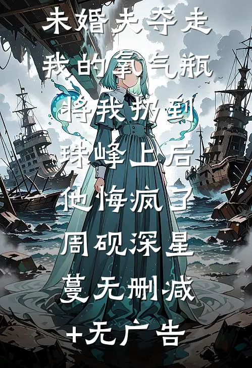 未婚夫夺走我的氧气瓶将我扔到珠峰上后，他悔疯了周砚深星蔓无删减+无广告