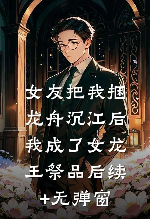 女友把我捆龙舟沉江后，我成了女龙王祭品后续+无弹窗