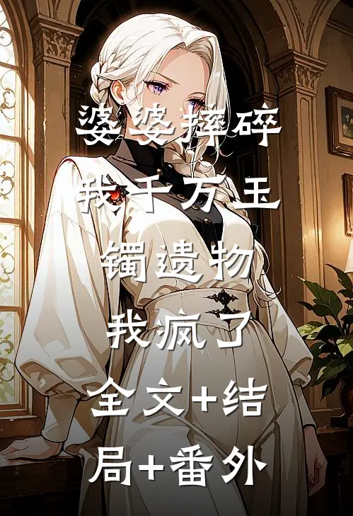 婆婆摔碎我千万玉镯遗物，我疯了:全文+结局+番外
