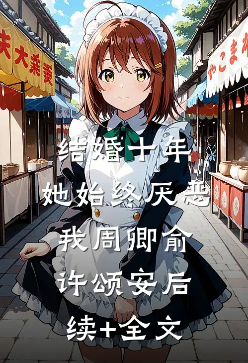 结婚十年，她始终厌恶我周卿俞许颂安后续+全文