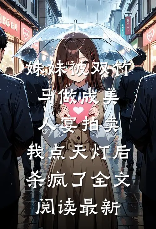 妹妹被双竹马做成美人宴拍卖，我点天灯后杀疯了全文阅读最新