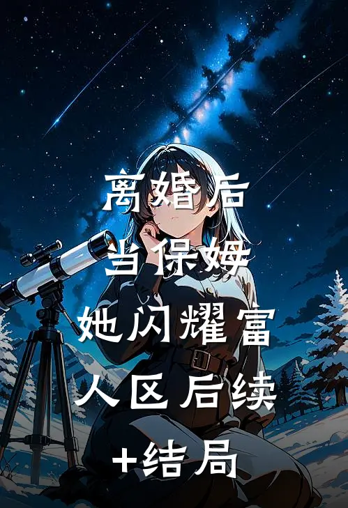 离婚后当保姆，她闪耀富人区后续+结局