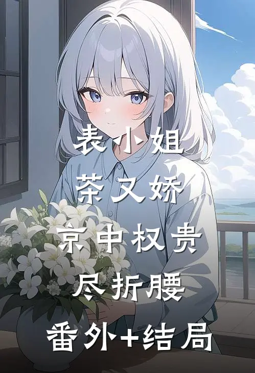 表小姐茶又娇，京中权贵尽折腰:(番外)+(结局)
