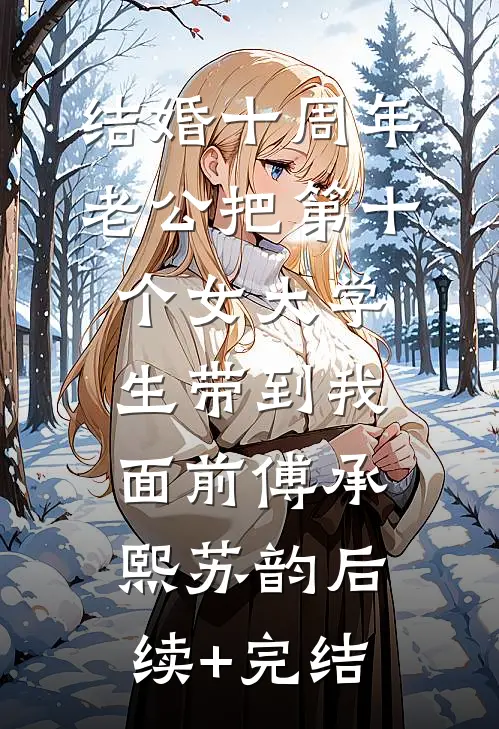 结婚十周年，老公把第十个女大学生带到我面前傅承熙苏韵后续+完结