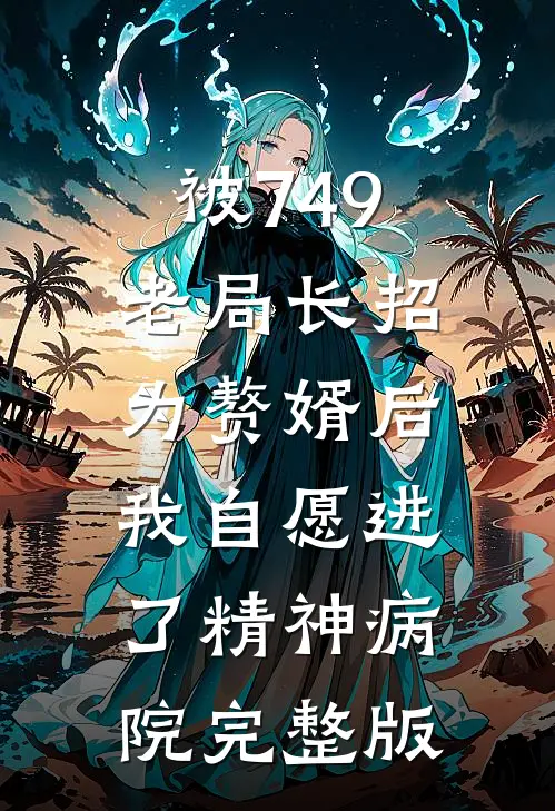 被749老局长招为赘婿后，我自愿进了精神病院完整版