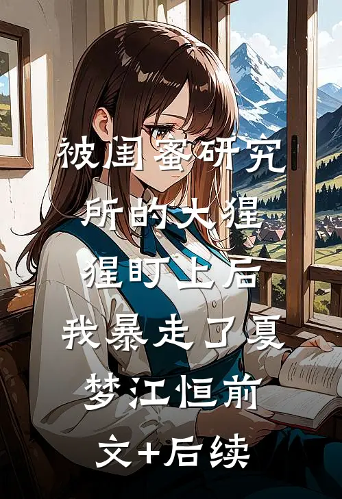被闺蜜研究所的大猩猩盯上后，我暴走了夏梦江恒前文+后续