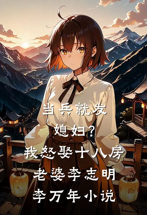 当兵就发媳妇？我怒娶十八房老婆李志明李万年小说