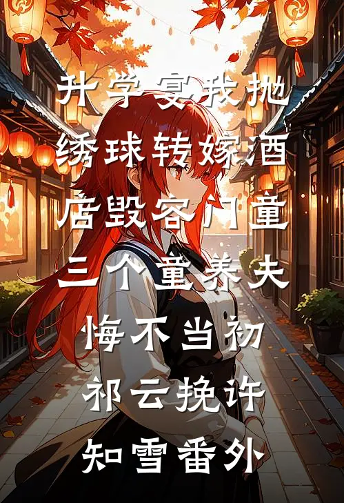 升学宴我抛绣球转嫁酒店毁容门童，三个童养夫悔不当初祁云挽许知雪番外